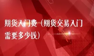 期货入门做期货需要多少资金(做期货门槛是多少)