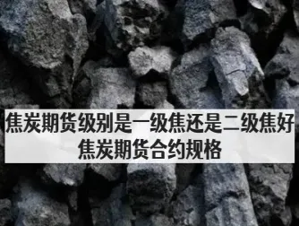 焦炭期货品种介绍(焦炭期货品种介绍图)