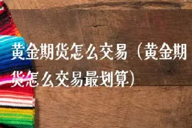 如何购买黄金期货交易(怎么购买黄金股票)