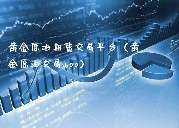 黄金原油期货交易平台（黄金原油交易app）