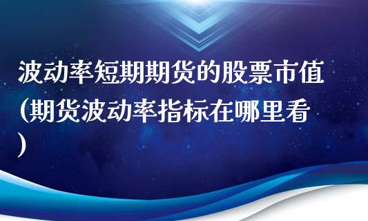 波动率短期期货的股票市值(期货波动率指标在哪里看)