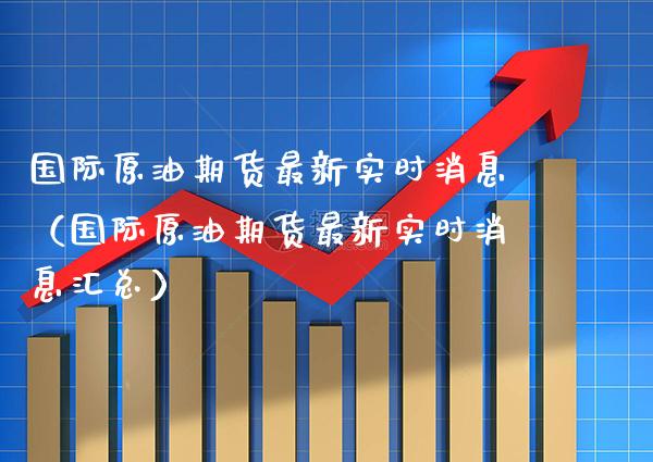 国际原油期货最新实时消息（国际原油期货最新实时消息汇总）_https://www.boyangwujin.com_期货直播间_第1张