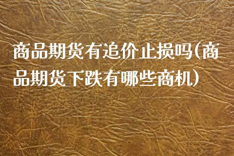 商品期货有追价止损吗(商品期货下跌有哪些商机)