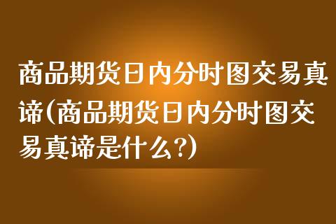 商品期货日内分时图交易真谛(商品期货日内分时图交易真谛是什么?)