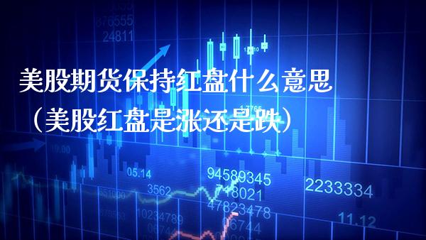 美股期货保持红盘什么意思（美股红盘是涨还是跌）