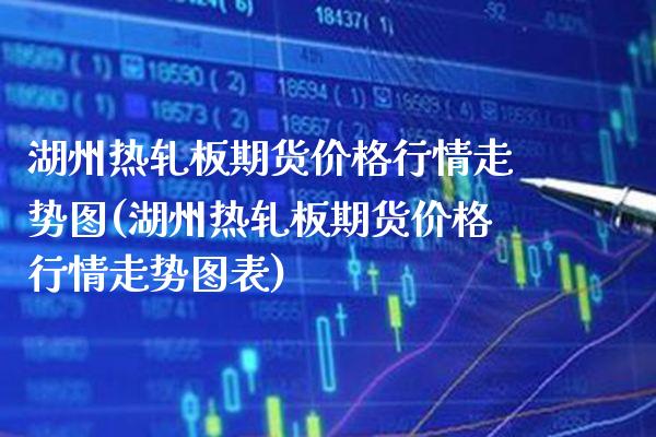 湖州热轧板期货价格行情走势图(湖州热轧板期货价格行情走势图表)