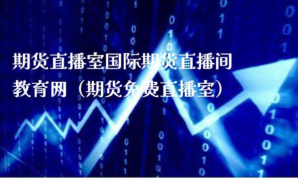 期货直播室国际期货直播间教育网（期货免费直播室）_https://www.boyangwujin.com_道指期货_第1张