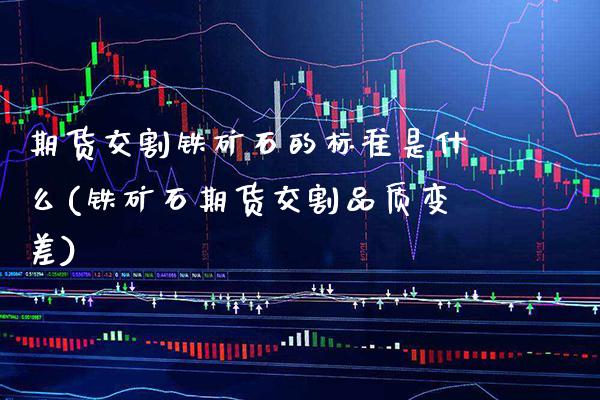 期货交割铁矿石的标准是什么(铁矿石期货交割品质变差)_https://www.boyangwujin.com_原油直播间_第1张