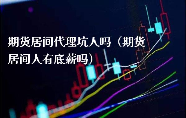 期货居间代理坑人吗（期货居间人有底薪吗）_https://www.boyangwujin.com_期货直播间_第1张