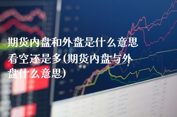 期货内盘和外盘是什么意思看空还是多(期货内盘与外盘什么意思)_https://www.boyangwujin.com_期货直播间_第1张