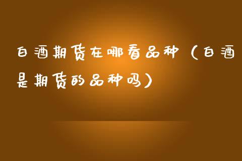 白酒期货在哪看品种（白酒是期货的品种吗）