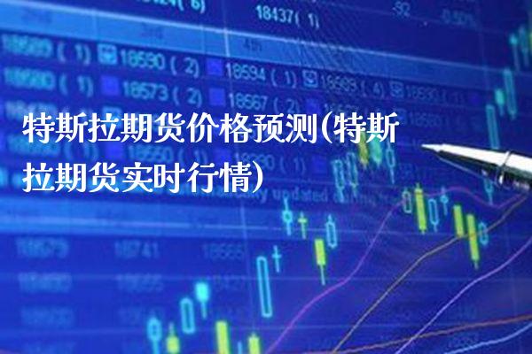 特斯拉期货价格预测(特斯拉期货实时行情)