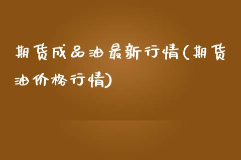 期货成品油最新行情(期货油价格行情)