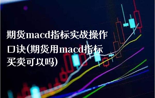 期货macd指标实战操作口诀(期货用macd指标买卖可以吗)