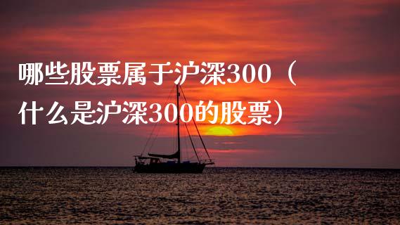 哪些股票属于沪深300（什么是沪深300的股票）_https://www.boyangwujin.com_期货直播间_第1张