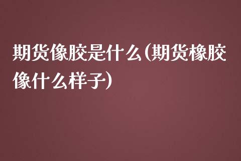 期货像胶是什么(期货橡胶像什么样子)_https://www.boyangwujin.com_恒生指数_第1张