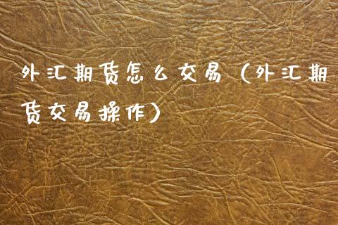 外汇期货怎么交易（外汇期货交易操作）_https://www.boyangwujin.com_期货直播间_第1张