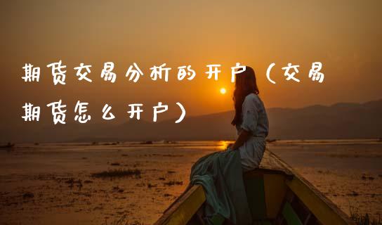 期货交易分析的开户（交易期货怎么开户）_https://www.boyangwujin.com_原油期货_第1张