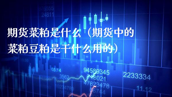 期货菜粕是什么（期货中的菜粕豆粕是干什么用的）_https://www.boyangwujin.com_期货直播间_第1张