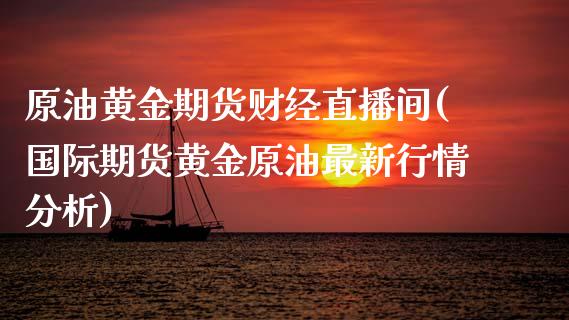 原油黄金期货财经直播间(国际期货黄金原油最新行情分析)_https://www.boyangwujin.com_期货开户_第1张