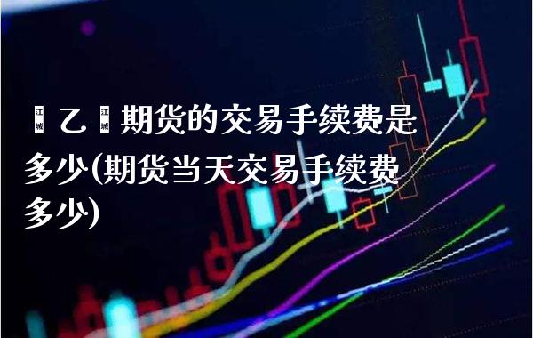 苯乙烯期货的交易手续费是多少(期货当天交易手续费多少)_https://www.boyangwujin.com_期货直播间_第1张
