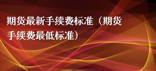 期货最新手续费标准（期货手续费最低标准）_https://www.boyangwujin.com_期货直播间_第1张