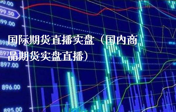 国际期货直播实盘（国内商品期货实盘直播）_https://www.boyangwujin.com_期货直播间_第1张
