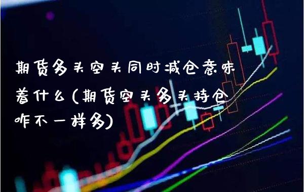 期货多头空头同时减仓意味着什么(期货空头多头持仓咋不一样多)
