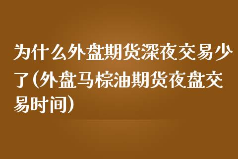 为什么外盘期货深夜交易少了(外盘马棕油期货夜盘交易时间)_https://www.boyangwujin.com_内盘期货_第1张