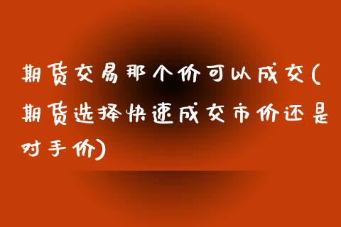 期货交易那个价可以成交(期货选择快速成交市价还是对手价)_https://www.boyangwujin.com_恒指期货_第1张