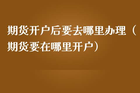 期货开户后要去哪里办理（期货要在哪里开户）