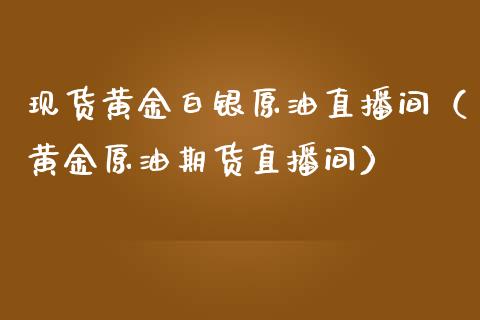 现货黄金白银原油直播间（黄金原油期货直播间）