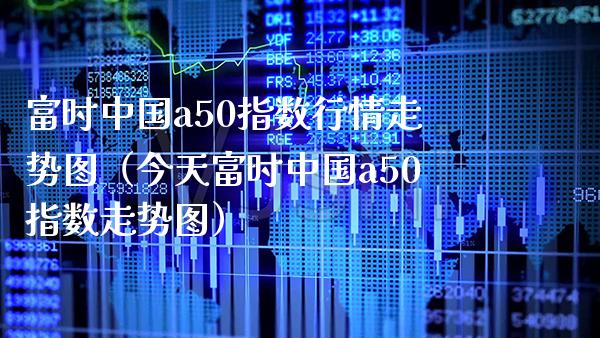 富时中国a50指数行情走势图（今天富时中国a50指数走势图）_https://www.boyangwujin.com_黄金期货_第1张