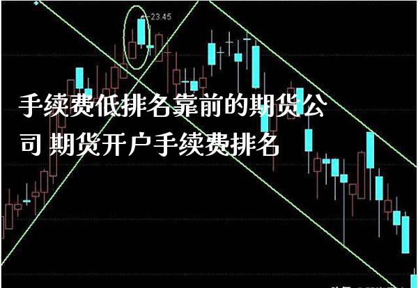 手续费低排名靠前的期货公司 期货开户手续费排名