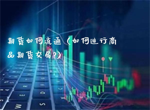 期货如何流通（如何进行商品期货交易?）_https://www.boyangwujin.com_黄金期货_第1张