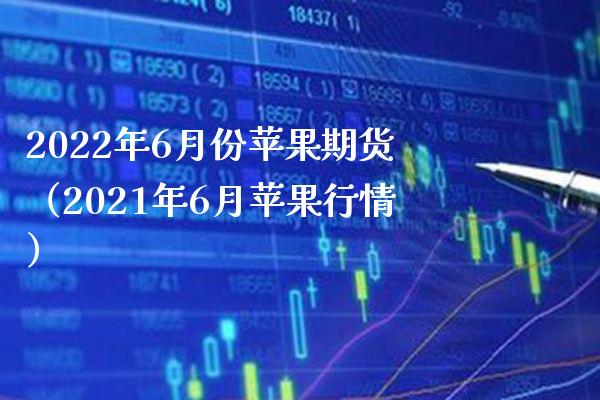 2022年6月份苹果期货（2021年6月苹果行情）_https://www.boyangwujin.com_期货直播间_第1张