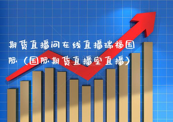 期货直播间在线直播瑞福国际（国际期货直播室直播）