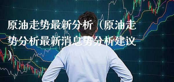 原油走势最新分析（原油走势分析最新消息势分析建议）
