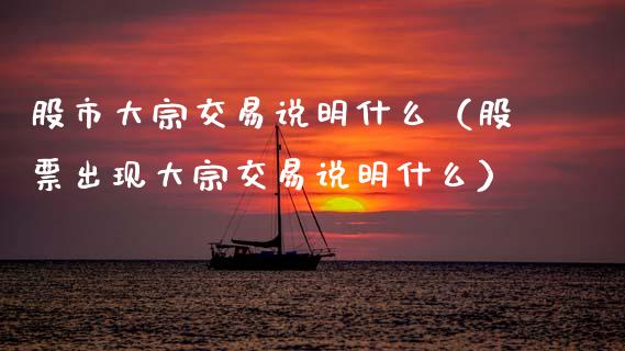 股市大宗交易说明什么（股票出现大宗交易说明什么）