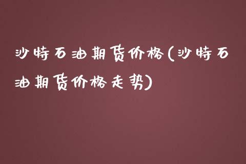 沙特石油期货价格(沙特石油期货价格走势)