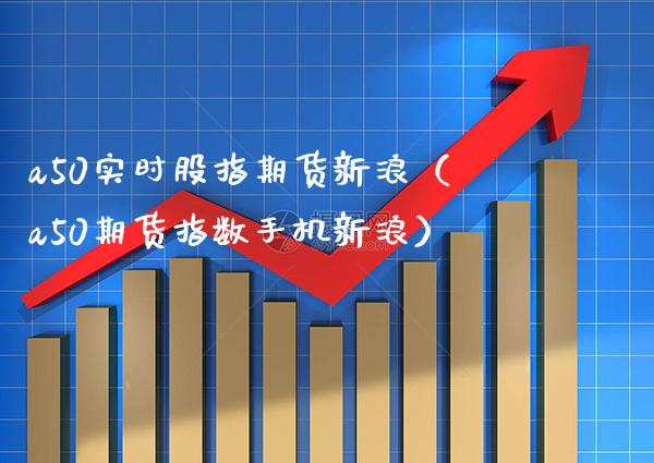 a50实时股指期货新浪（a50期货指数手机新浪）_https://www.boyangwujin.com_恒生指数_第1张