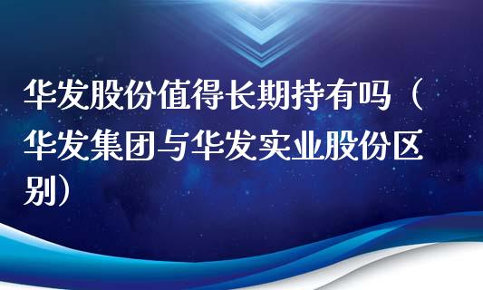 华发股份值得长期持有吗（华发集团与华发实业股份区别）