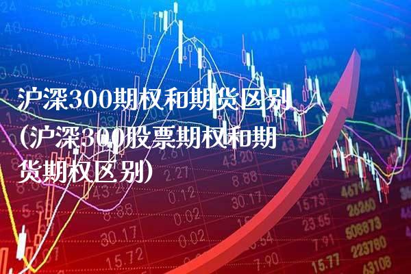 沪深300期权和期货区别(沪深300股票期权和期货期权区别)_https://www.boyangwujin.com_原油期货_第1张