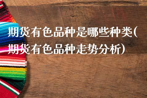 期货有色品种是哪些种类(期货有色品种走势分析)_https://www.boyangwujin.com_期货直播间_第1张
