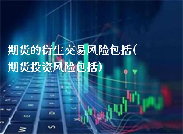期货的衍生交易风险包括(期货投资风险包括)