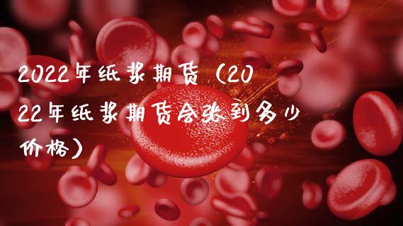 2022年纸浆期货（2022年纸浆期货会张到多少价格）_https://www.boyangwujin.com_原油期货_第1张