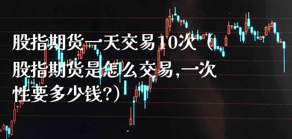 股指期货一天交易10次（股指期货是怎么交易,一次性要多少钱?）_https://www.boyangwujin.com_原油期货_第1张