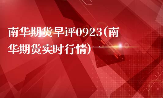南华期货早评0923(南华期货实时行情)_https://www.boyangwujin.com_原油直播间_第1张