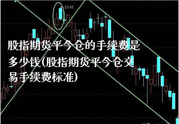 股指期货平今仓的手续费是多少钱(股指期货平今仓交易手续费标准)