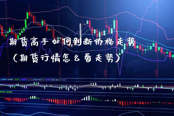 期货高手如何判断价格走势（期货行情怎么看走势）